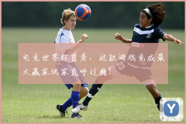 电竞世界杯首秀，这款游戏竟成最大赢家玩家直呼过瘾！