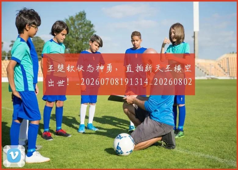 王楚钦状态神勇，直拍新天王横空出世！_20260708191314_20260802160012