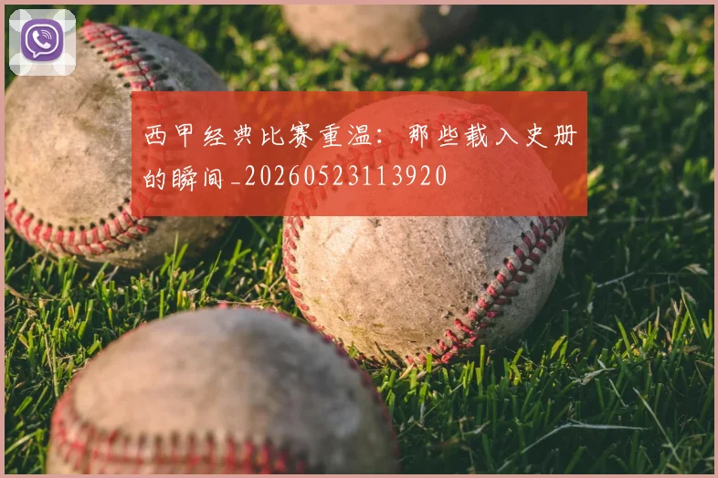 西甲经典比赛重温：那些载入史册的瞬间_20260523113920