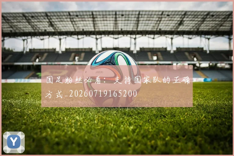国足粉丝必看:支持国家队的正确方式_20260719165200