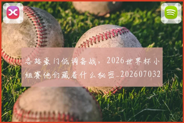 各路豪门低调备战，2026世界杯小组赛他们藏着什么秘密_20260703221457