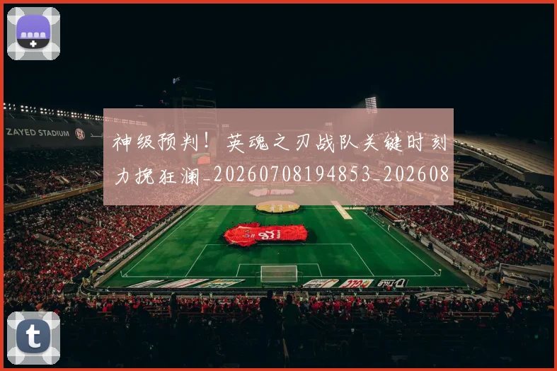 神级预判！英魂之刃战队关键时刻力挽狂澜_20260708194853_20260802164535