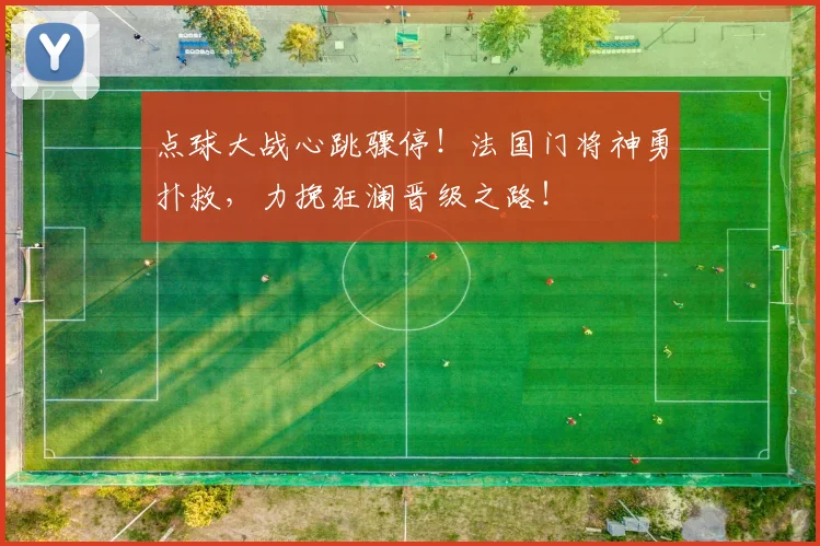 点球大战心跳骤停！法国门将神勇扑救，力挽狂澜晋级之路！
