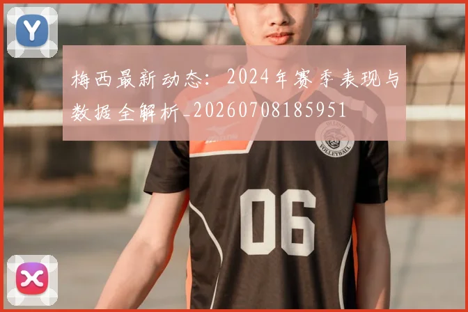 梅西最新动态:2024年赛季表现与数据全解析_20260708185951