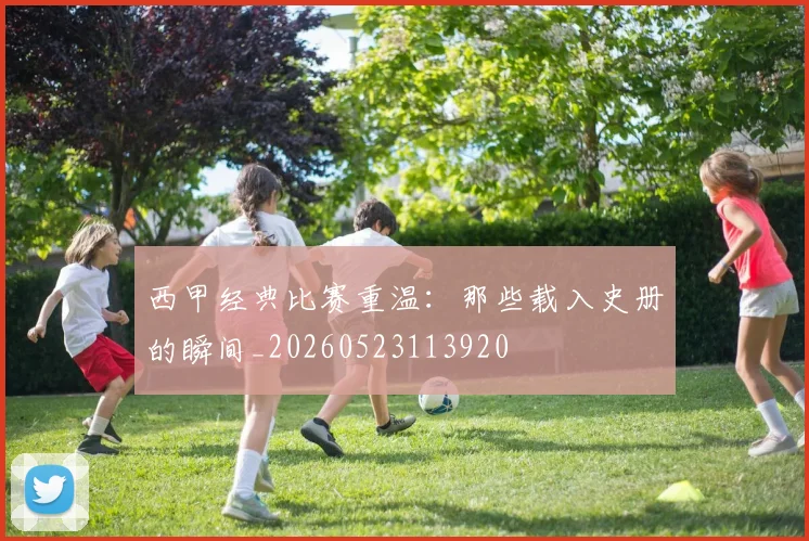 西甲经典比赛重温：那些载入史册的瞬间_20260523113920