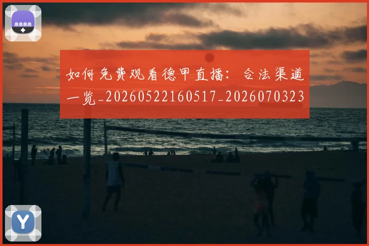 如何免费观看德甲直播：合法渠道一览_20260522160517_20260703230450_20260720182041