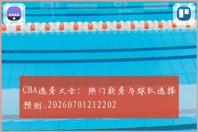 CBA选秀大会：热门新秀与球队选择预测_20260701212202