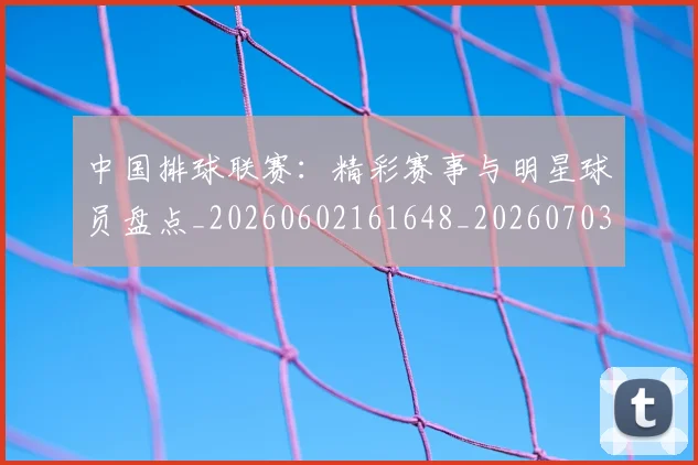 中国排球联赛：精彩赛事与明星球员盘点_20260602161648_20260703202731