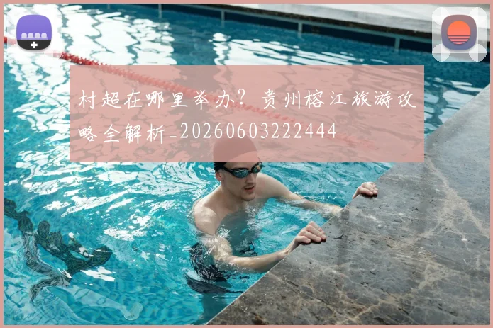 村超在哪里举办？贵州榕江旅游攻略全解析_20260603222444