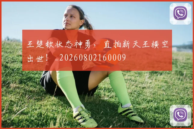 王楚钦状态神勇，直拍新天王横空出世！_20260802160009