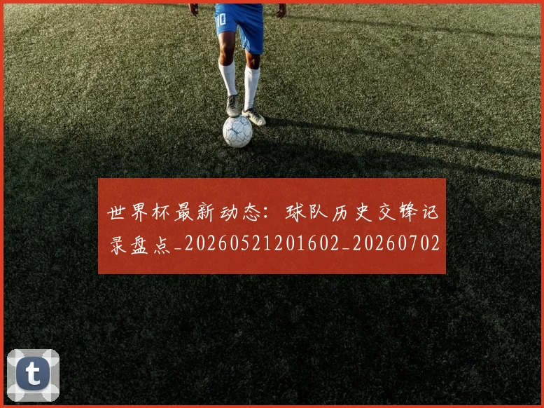 世界杯最新动态：球队历史交锋记录盘点_20260521201602_20260702174210
