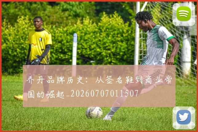乔丹品牌历史：从签名鞋到商业帝国的崛起_20260707011507