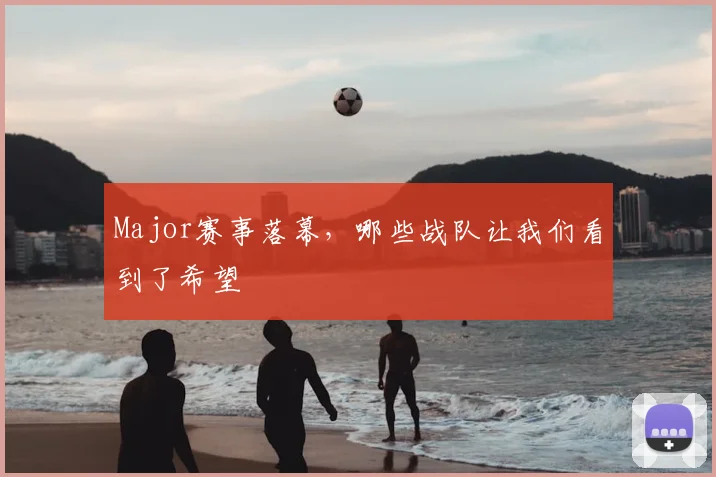 Major赛事落幕，哪些战队让我们看到了希望