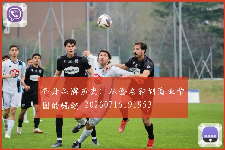 乔丹品牌历史:从签名鞋到商业帝国的崛起_20260716191953