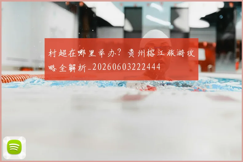 村超在哪里举办？贵州榕江旅游攻略全解析_20260603222444