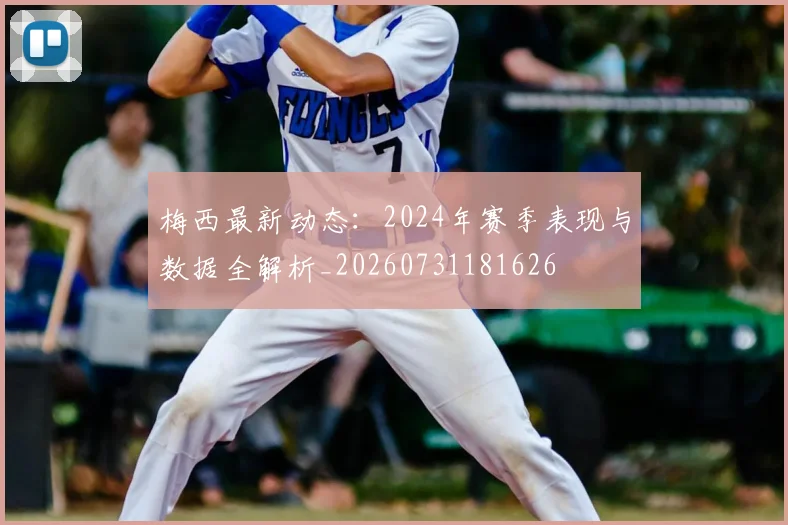 梅西最新动态：2024年赛季表现与数据全解析_20260731181626