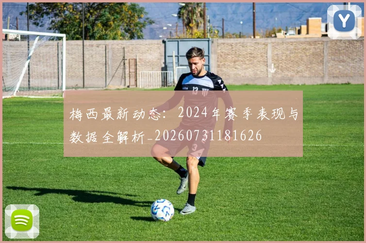 梅西最新动态：2024年赛季表现与数据全解析_20260731181626