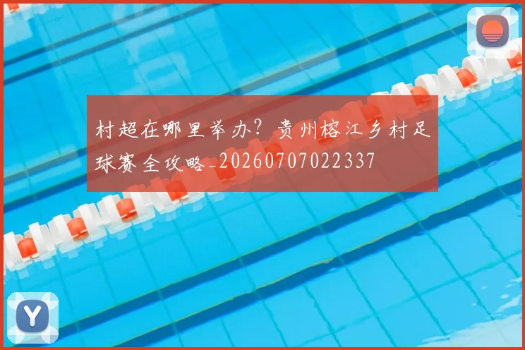 村超在哪里举办?贵州榕江乡村足球赛全攻略_20260707022337