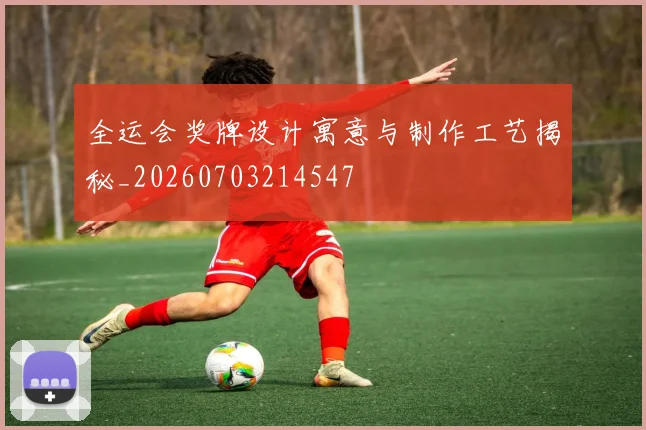 全运会奖牌设计寓意与制作工艺揭秘_20260703214547