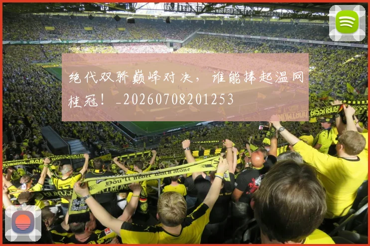 绝代双骄巅峰对决，谁能捧起温网桂冠！_20260708201253