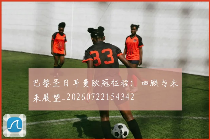 巴黎圣日耳曼欧冠征程：回顾与未来展望_20260722154342