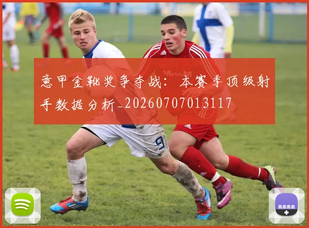 意甲金靴奖争夺战：本赛季顶级射手数据分析_20260707013117