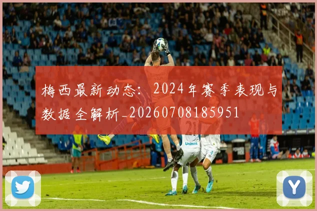 梅西最新动态：2024年赛季表现与数据全解析_20260708185951