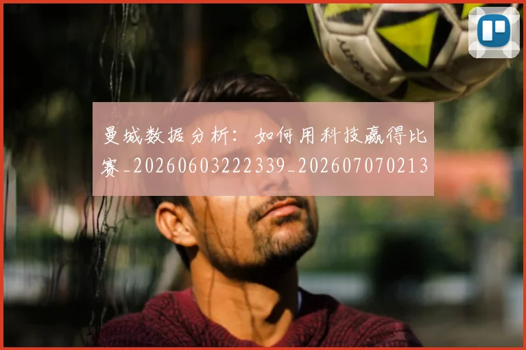 曼城数据分析：如何用科技赢得比赛_20260603222339_20260707021336_20260731172831