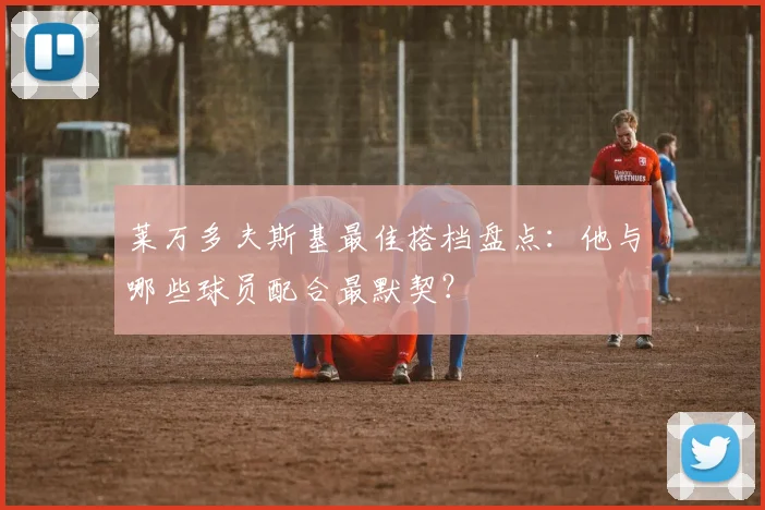 莱万多夫斯基最佳搭档盘点：他与哪些球员配合最默契？