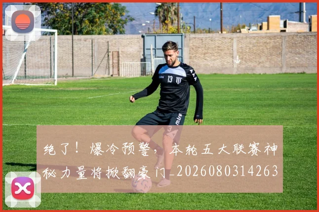 绝了！爆冷预警，本轮五大联赛神秘力量将掀翻豪门_20260803142635