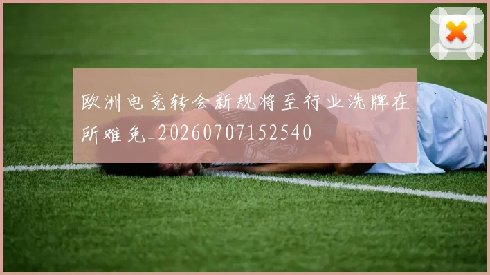 欧洲电竞转会新规将至行业洗牌在所难免_20260707152540