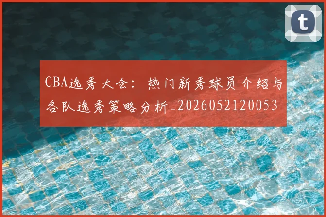 CBA选秀大会：热门新秀球员介绍与各队选秀策略分析_20260521200531