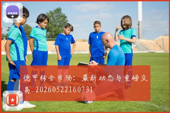 德甲转会市场：最新动态与重磅交易_20260522160731