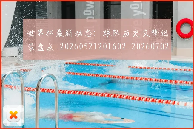 世界杯最新动态：球队历史交锋记录盘点_20260521201602_20260702174210