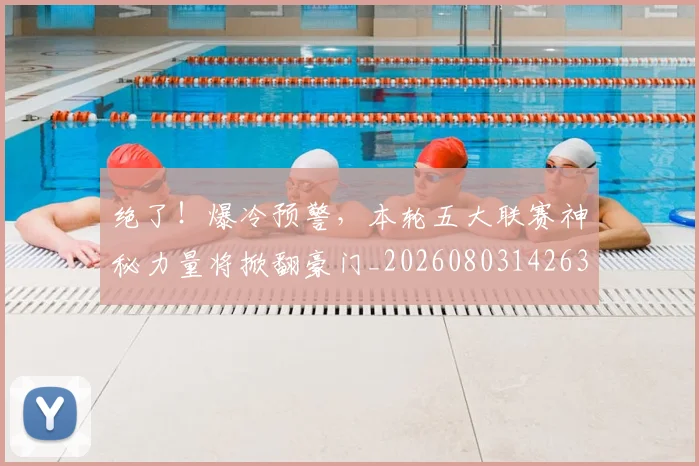 绝了！爆冷预警，本轮五大联赛神秘力量将掀翻豪门_20260803142635