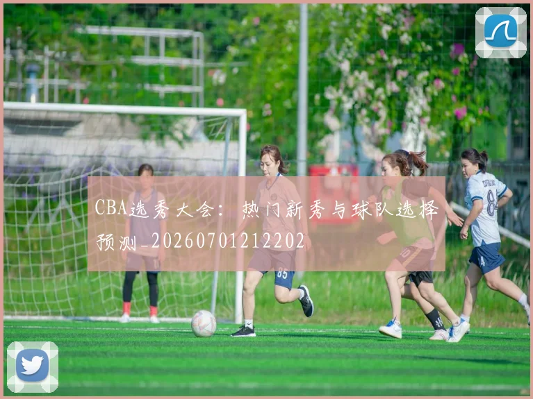CBA选秀大会:热门新秀与球队选择预测_20260701212202