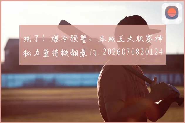 绝了！爆冷预警，本轮五大联赛神秘力量将掀翻豪门_20260708201247