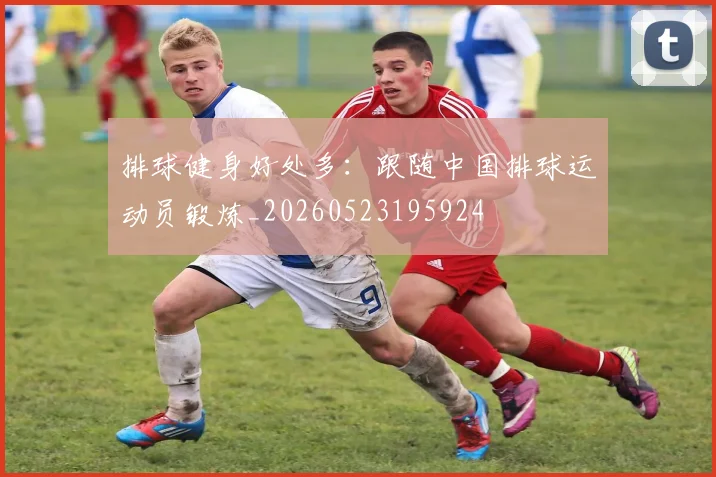 排球健身好处多：跟随中国排球运动员锻炼_20260523195924
