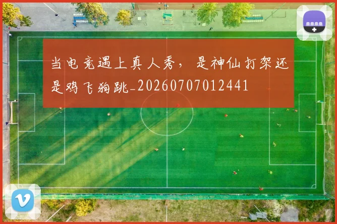 当电竞遇上真人秀，是神仙打架还是鸡飞狗跳_20260707012441