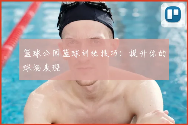 篮球公园篮球训练技巧：提升你的球场表现