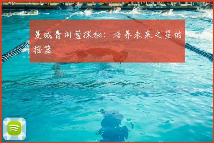 曼城青训营探秘：培养未来之星的摇篮