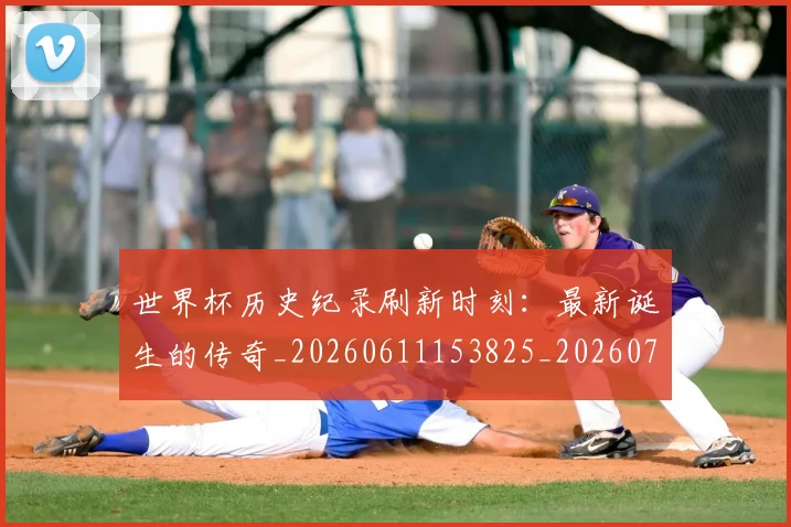 世界杯历史纪录刷新时刻:最新诞生的传奇_20260611153825_20260702173753_20260715190429