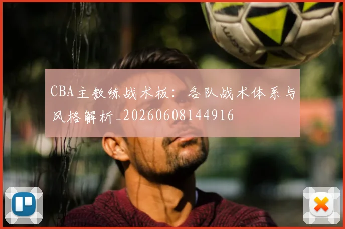 CBA主教练战术板:各队战术体系与风格解析_20260608144916