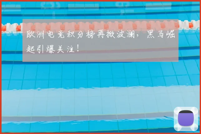 欧洲电竞积分榜再掀波澜，黑马崛起引爆关注！