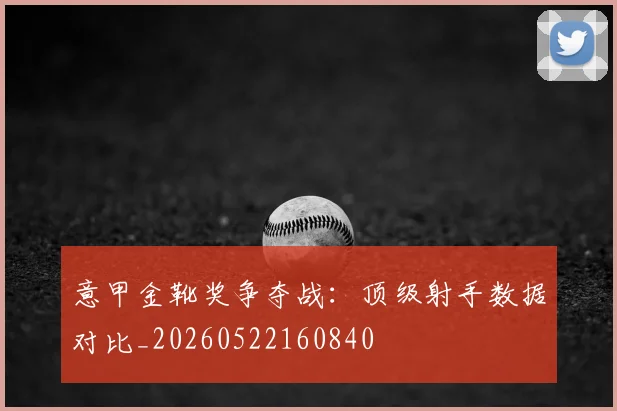 意甲金靴奖争夺战：顶级射手数据对比_20260522160840