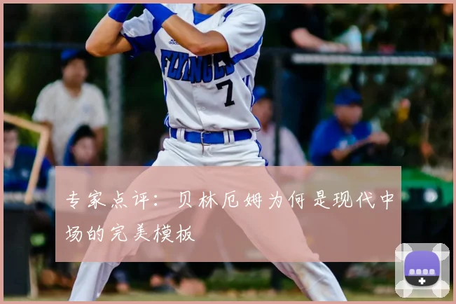 专家点评:贝林厄姆为何是现代中场的完美模板