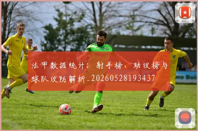 法甲数据统计：射手榜、助攻榜与球队攻防解析_20260528193437