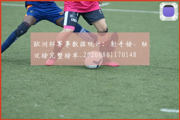 欧洲杯赛事数据统计：射手榜、助攻榜完整榜单_20260801170148