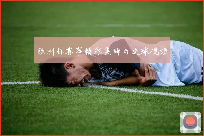 欧洲杯赛事精彩集锦与进球视频