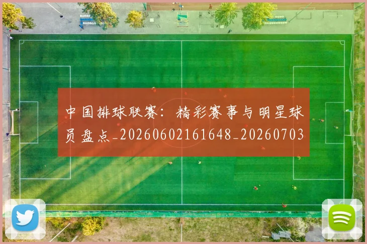 中国排球联赛：精彩赛事与明星球员盘点_20260602161648_20260703202731